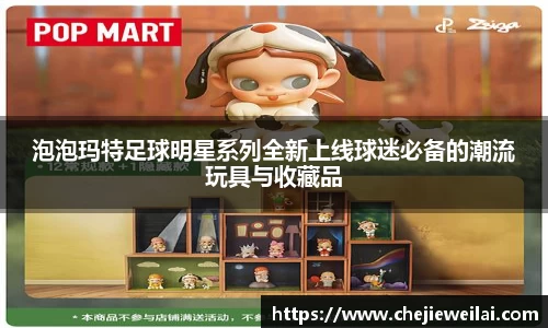 泡泡玛特足球明星系列全新上线球迷必备的潮流玩具与收藏品