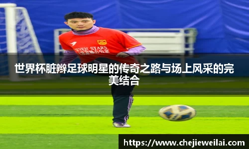 世界杯脏辫足球明星的传奇之路与场上风采的完美结合