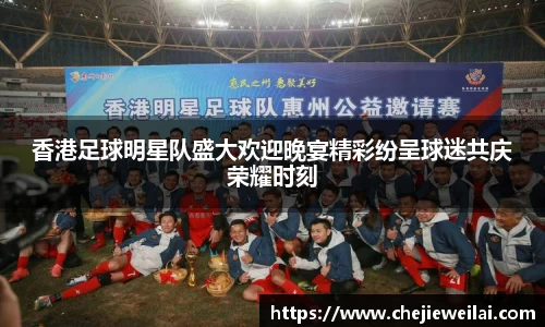 香港足球明星队盛大欢迎晚宴精彩纷呈球迷共庆荣耀时刻