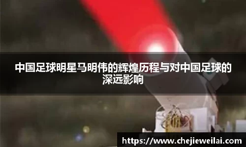 中国足球明星马明伟的辉煌历程与对中国足球的深远影响